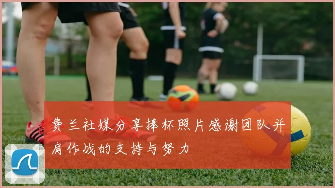 费兰社媒分享捧杯照片感谢团队并肩作战的支持与努力