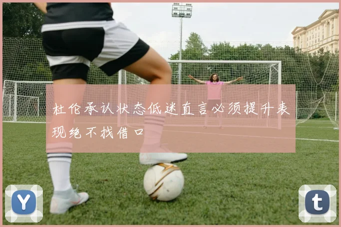 杜伦承认状态低迷直言必须提升表现绝不找借口
