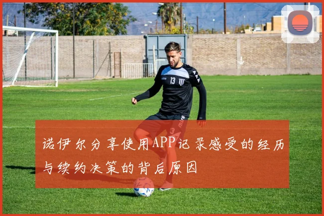 诺伊尔分享使用APP记录感受的经历与续约决策的背后原因