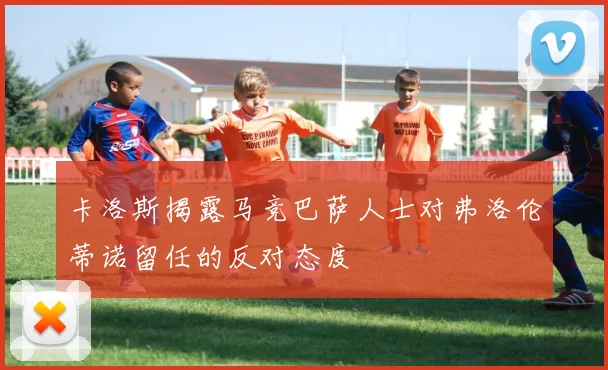 卡洛斯揭露马竞巴萨人士对弗洛伦蒂诺留任的反对态度
