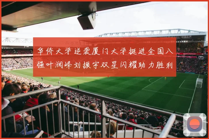 华侨大学逆袭厦门大学挺进全国八强叶润峰刘振宇双星闪耀助力胜利