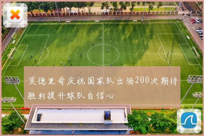 莫德里奇庆祝国家队出场200次期待胜利提升球队自信心