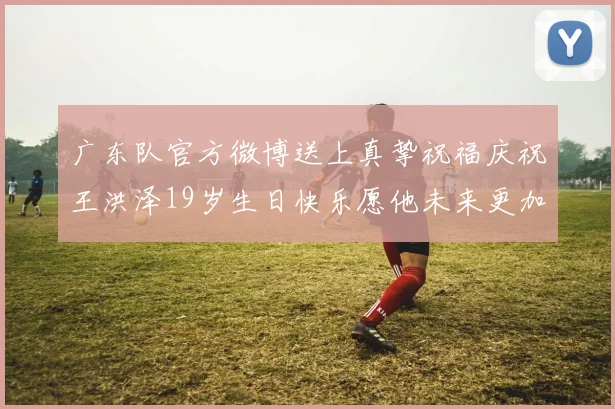 广东队官方微博送上真挚祝福庆祝王洪泽19岁生日快乐愿他未来更加辉煌