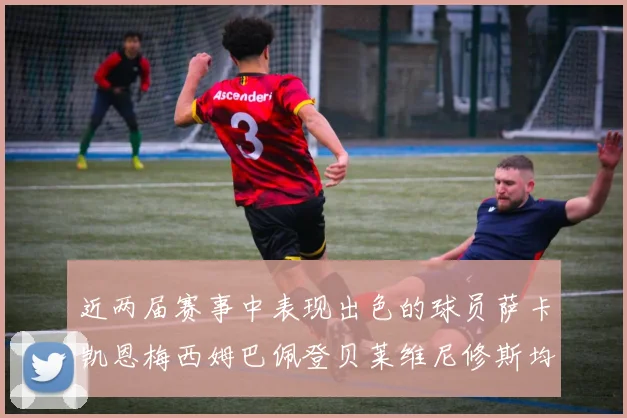 近两届赛事中表现出色的球员萨卡凯恩梅西姆巴佩登贝莱维尼修斯均有三球三助攻