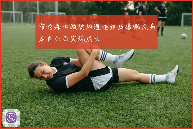 布伦森回顾续约遭拒经历感慨交易后自己已实现成长