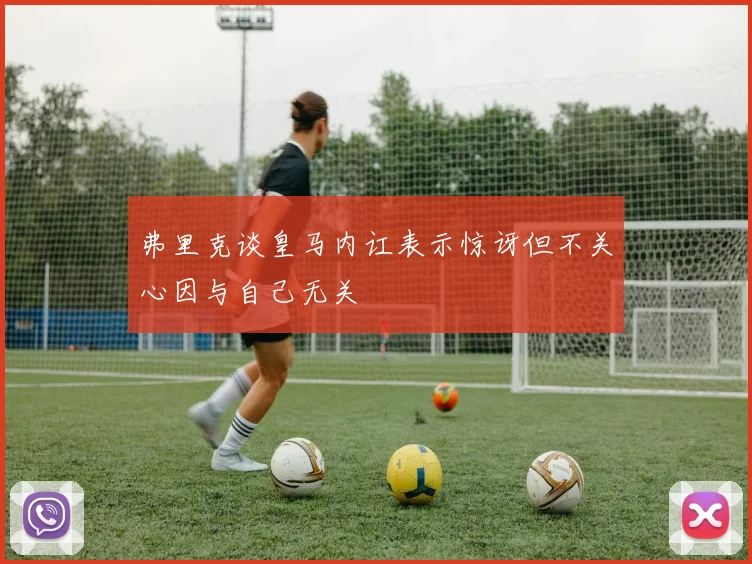 弗里克谈皇马内讧表示惊讶但不关心因与自己无关